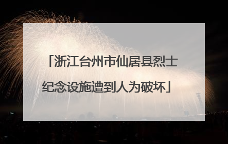 浙江台州市仙居县烈士纪念设施遭到人为破坏